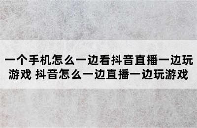 一个手机怎么一边看抖音直播一边玩游戏 抖音怎么一边直播一边玩游戏